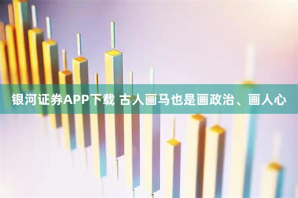 银河证券APP下载 古人画马也是画政治、画人心