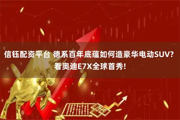 信钰配资平台 德系百年底蕴如何造豪华电动SUV? 看奥迪E7X全球首秀!