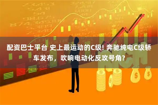 配资巴士平台 史上最运动的C级! 奔驰纯电C级轿车发布，吹响电动化反攻号角?