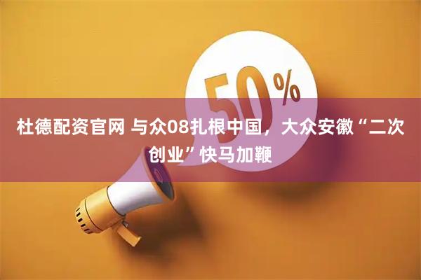 杜德配资官网 与众08扎根中国，大众安徽“二次创业”快马加鞭