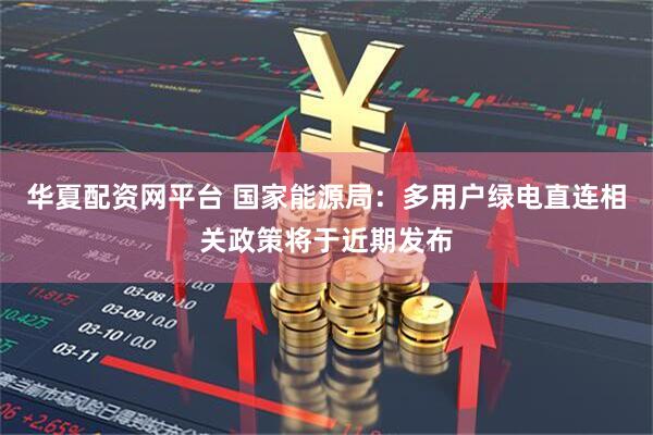 华夏配资网平台 国家能源局：多用户绿电直连相关政策将于近期发布