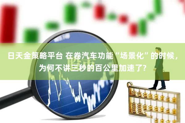 日天金策略平台 在卷汽车功能“场景化”的时候，为何不讲三秒的百公里加速了?