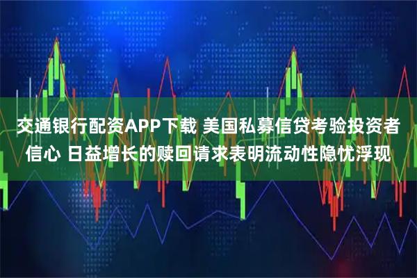 交通银行配资APP下载 美国私募信贷考验投资者信心 日益增长的赎回请求表明流动性隐忧浮现