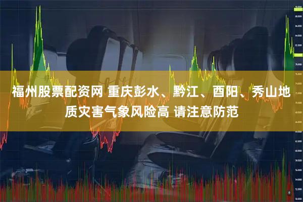 福州股票配资网 重庆彭水、黔江、酉阳、秀山地质灾害气象风险高 请注意防范