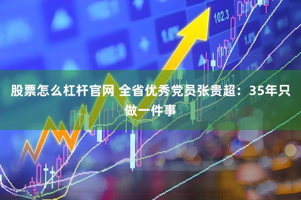 股票怎么杠杆官网 全省优秀党员张贵超：35年只做一件事