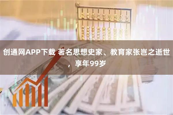 创通网APP下载 著名思想史家、教育家张岂之逝世，享年99岁