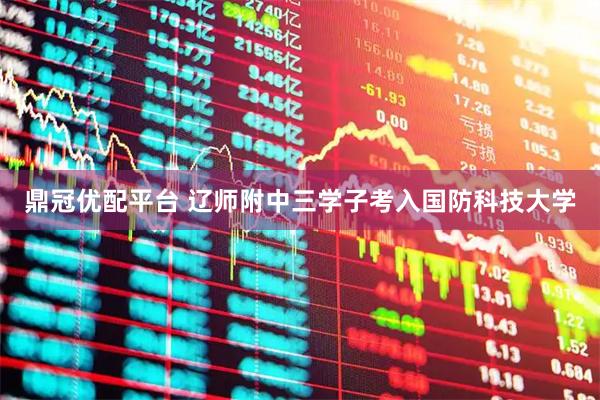 鼎冠优配平台 辽师附中三学子考入国防科技大学